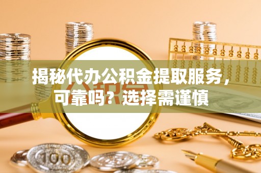 兰坪揭秘代办公积金提取服务，可靠吗？选择需谨慎
