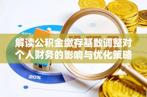 兰坪解读公积金缴存基数调整对个人财务的影响与优化策略