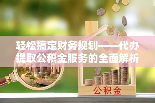 兰坪轻松搞定财务规划——代办提取公积金服务的全面解析