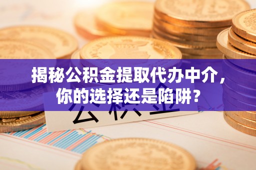 兰坪揭秘公积金提取代办中介，你的选择还是陷阱？