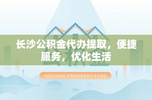 兰坪长沙公积金代办提取，便捷服务，优化生活