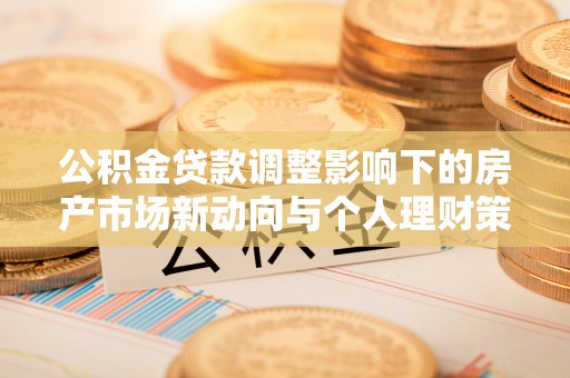 兰坪公积金贷款调整影响下的房产市场新动向与个人理财策略