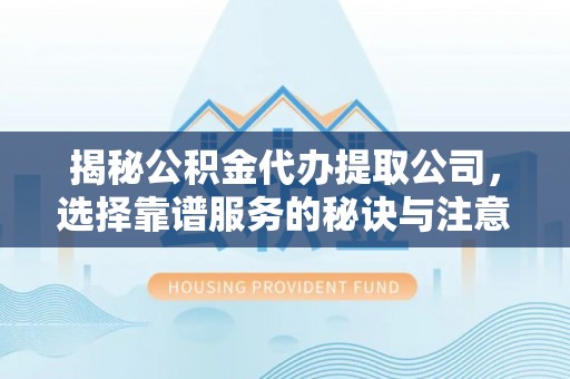 兰坪揭秘公积金代办提取公司，选择靠谱服务的秘诀与注意事项