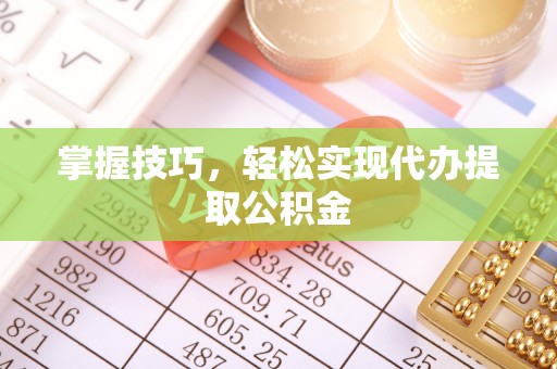 兰坪掌握技巧，轻松实现代办提取公积金