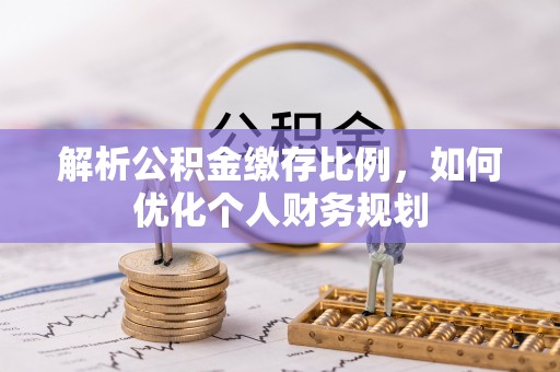 兰坪解析公积金缴存比例，如何优化个人财务规划