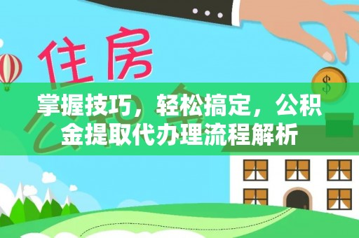 兰坪掌握技巧，轻松搞定，公积金提取代办理流程解析