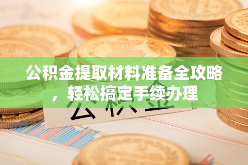 兰坪公积金提取材料准备全攻略，轻松搞定手续办理