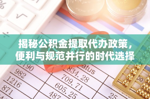 兰坪揭秘公积金提取代办政策，便利与规范并行的时代选择