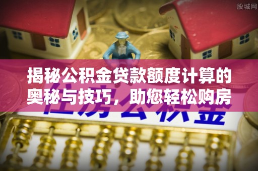 兰坪揭秘公积金贷款额度计算的奥秘与技巧，助您轻松购房