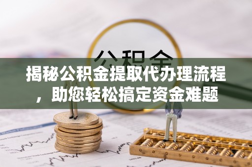 兰坪揭秘公积金提取代办理流程，助您轻松搞定资金难题