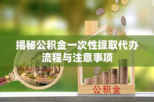 兰坪揭秘公积金一次性提取代办流程与注意事项