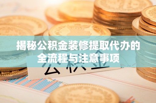 兰坪揭秘公积金装修提取代办的全流程与注意事项