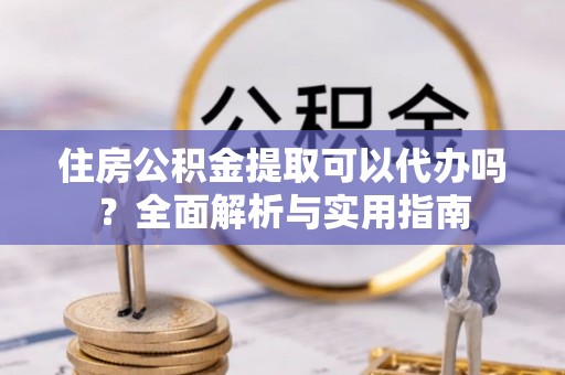 兰坪住房公积金提取可以代办吗？全面解析与实用指南