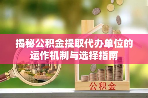 兰坪揭秘公积金提取代办单位的运作机制与选择指南