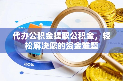 兰坪代办公积金提取公积金，轻松解决您的资金难题