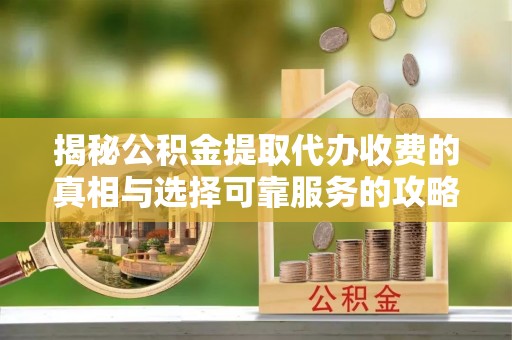 兰坪揭秘公积金提取代办收费的真相与选择可靠服务的攻略