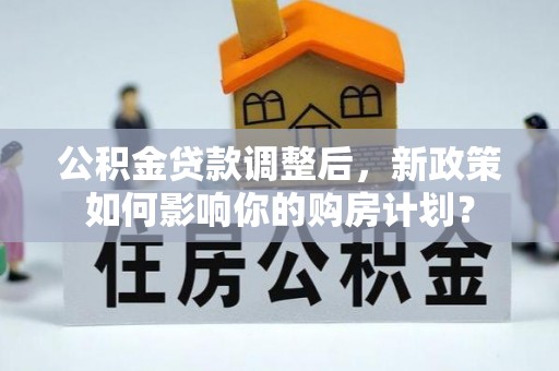 兰坪公积金贷款调整后，新政策如何影响你的购房计划？