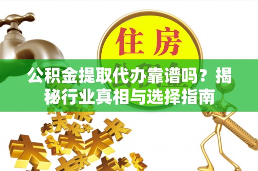 兰坪公积金提取代办靠谱吗？揭秘行业真相与选择指南