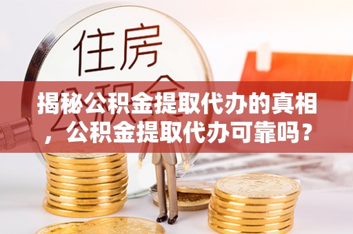 兰坪揭秘公积金提取代办的真相，公积金提取代办可靠吗？