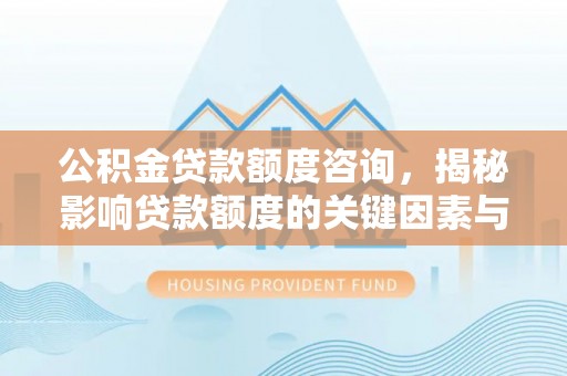 兰坪公积金贷款额度咨询，揭秘影响贷款额度的关键因素与实用攻略