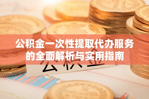 兰坪公积金一次性提取代办服务的全面解析与实用指南