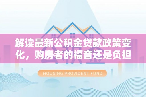 兰坪解读最新公积金贷款政策变化，购房者的福音还是负担？