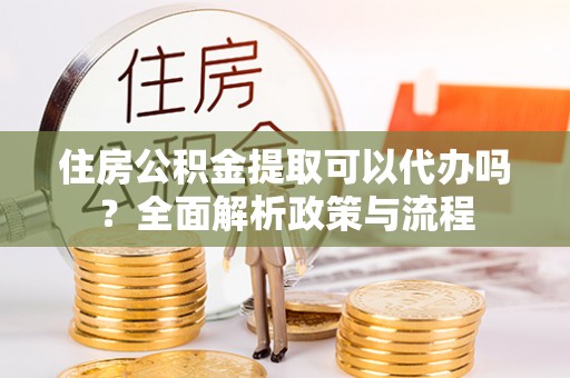 兰坪住房公积金提取可以代办吗？全面解析政策与流程