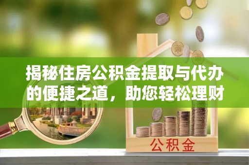 兰坪揭秘住房公积金提取与代办的便捷之道，助您轻松理财