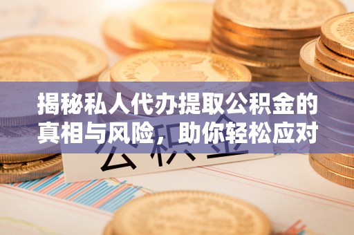 兰坪揭秘私人代办提取公积金的真相与风险，助你轻松应对资金难题