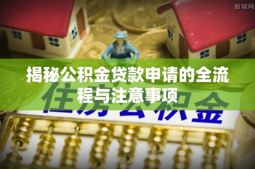兰坪揭秘公积金贷款申请的全流程与注意事项