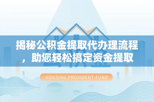 兰坪揭秘公积金提取代办理流程，助您轻松搞定资金提取