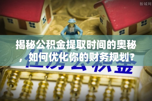 兰坪揭秘公积金提取时间的奥秘，如何优化你的财务规划？