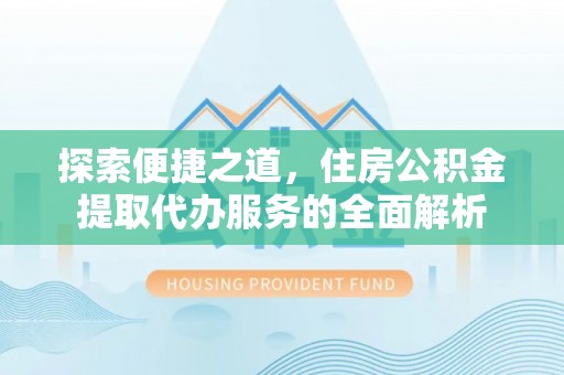 兰坪探索便捷之道，住房公积金提取代办服务的全面解析