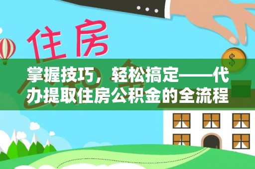 兰坪掌握技巧，轻松搞定——代办提取住房公积金的全流程解析