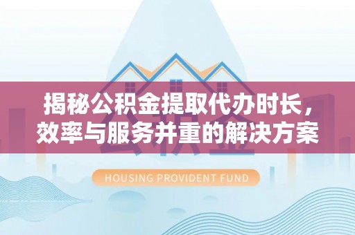 兰坪揭秘公积金提取代办时长，效率与服务并重的解决方案