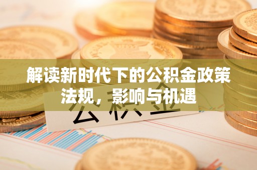 兰坪解读新时代下的公积金政策法规，影响与机遇