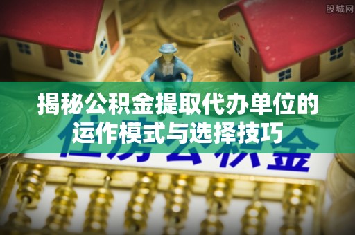 兰坪揭秘公积金提取代办单位的运作模式与选择技巧