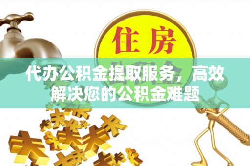 兰坪代办公积金提取服务，高效解决您的公积金难题