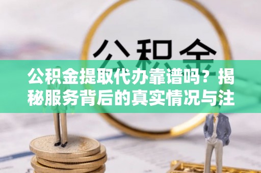 兰坪公积金提取代办靠谱吗？揭秘服务背后的真实情况与注意事项