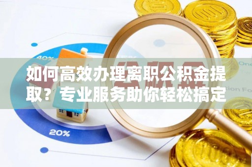 兰坪如何高效办理离职公积金提取？专业服务助你轻松搞定