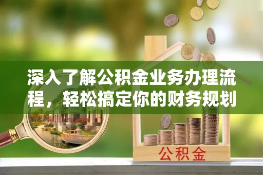 兰坪深入了解公积金业务办理流程，轻松搞定你的财务规划