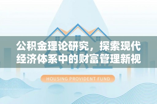 兰坪公积金理论研究，探索现代经济体系中的财富管理新视角