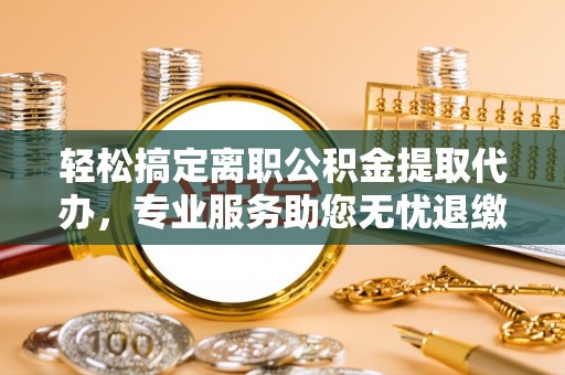 兰坪轻松搞定离职公积金提取代办，专业服务助您无忧退缴