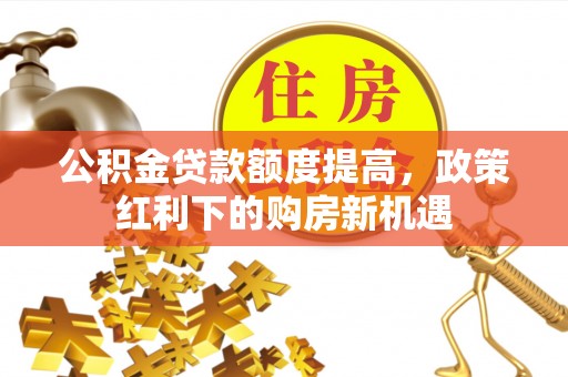 兰坪公积金贷款额度提高，政策红利下的购房新机遇