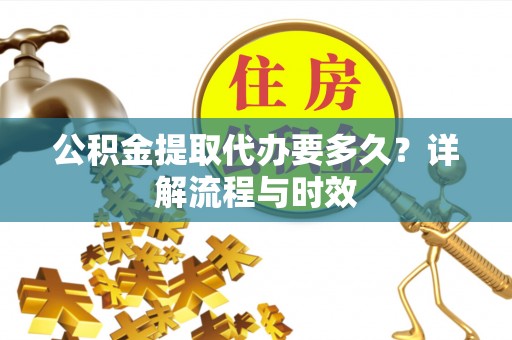 兰坪公积金提取代办要多久？详解流程与时效