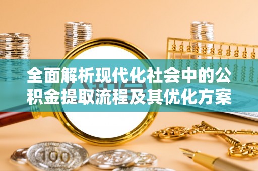 兰坪全面解析现代化社会中的公积金提取流程及其优化方案