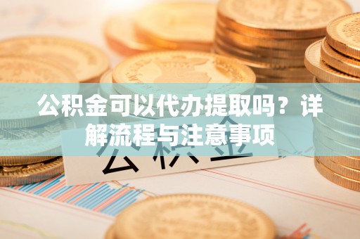兰坪公积金可以代办提取吗？详解流程与注意事项