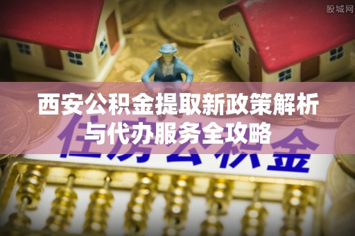 兰坪西安公积金提取新政策解析与代办服务全攻略