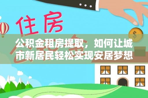 兰坪公积金租房提取，如何让城市新居民轻松实现安居梦想