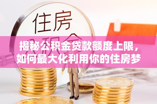 兰坪揭秘公积金贷款额度上限，如何最大化利用你的住房梦？
